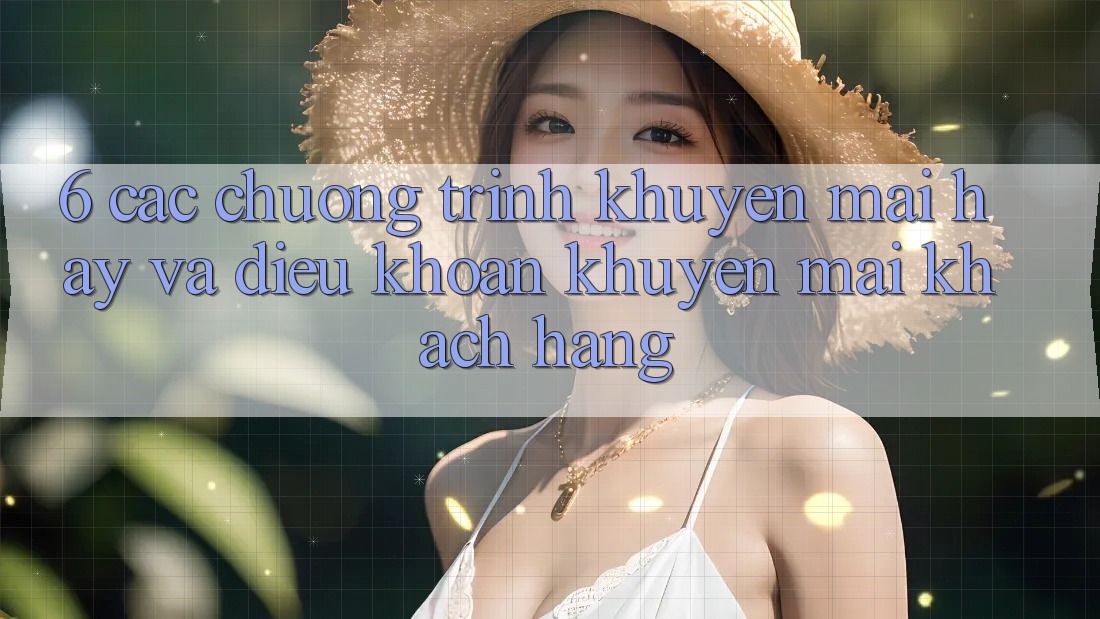 6. Các chương trình khuyến mãi hay và điều khoản khuyến mãi khách hàng 6. Các chương trình khuyến mãi hay và điều khoản khuyến mãi khách hàng