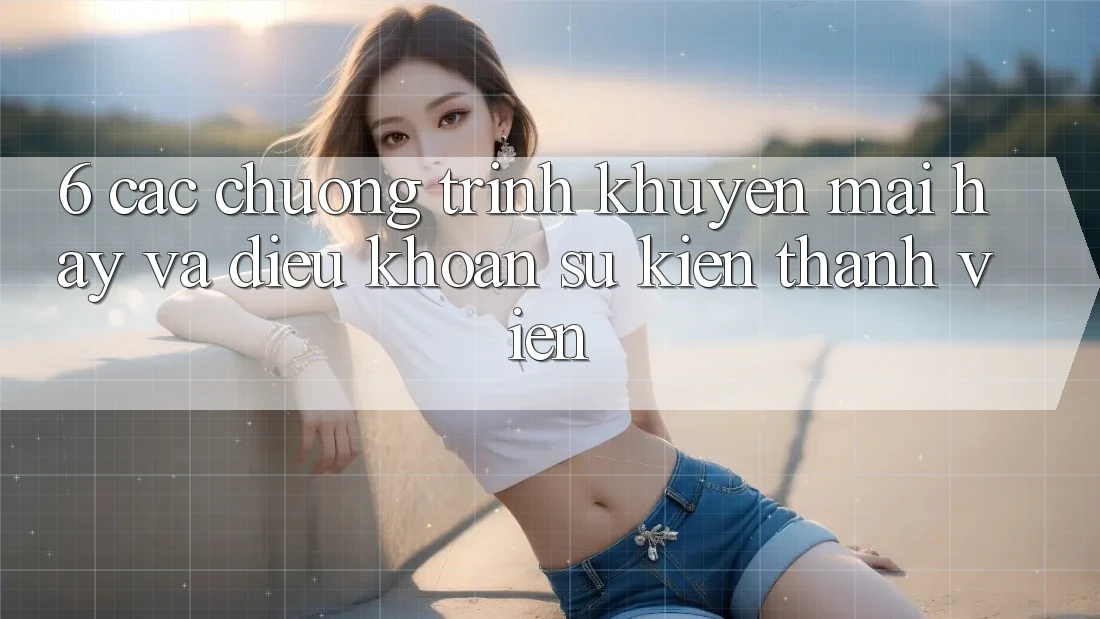 6. Các chương trình khuyến mãi hay và điều khoản sự kiện thành viên