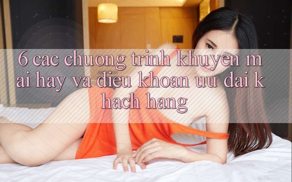 6. Các chương trình khuyến mãi hay và điều khoản ưu đãi khách hàng 6. Các chương trình khuyến mãi hay và điều khoản ưu đãi khách hàng