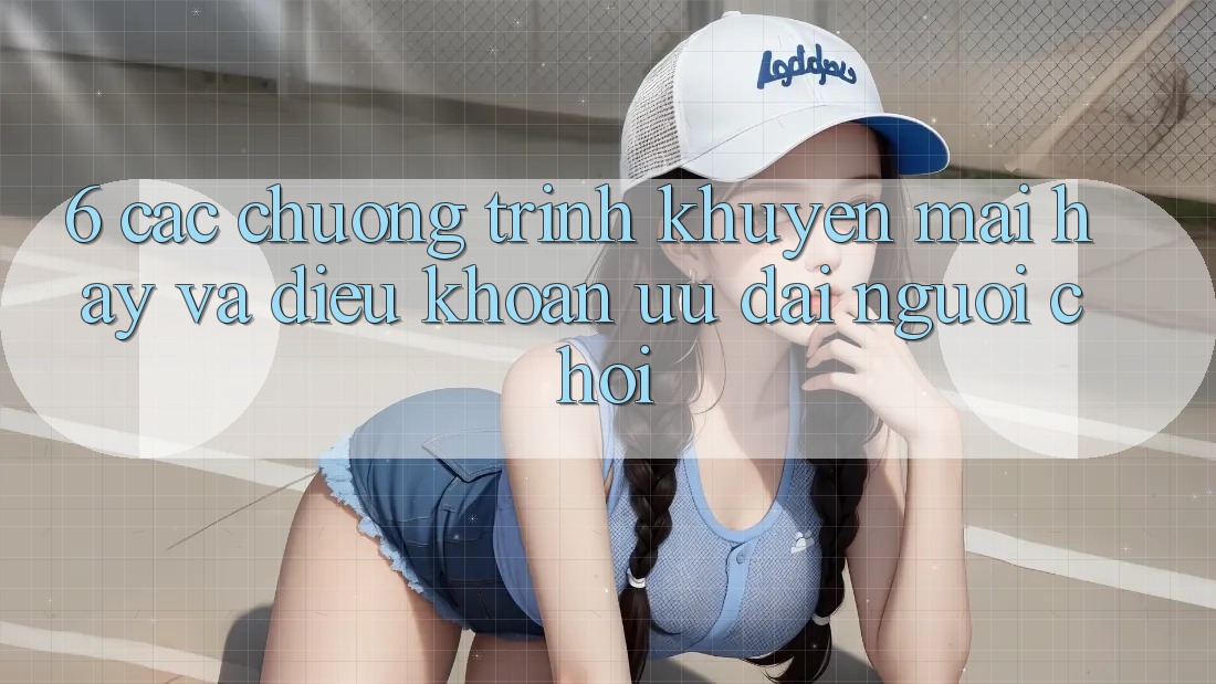 6. Các chương trình khuyến mãi hay và điều khoản ưu đãi người chơi