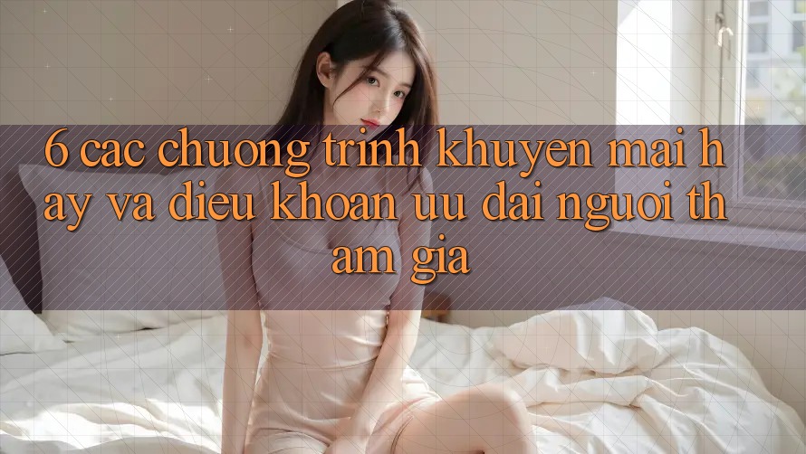 6. Các chương trình khuyến mãi hay và điều khoản ưu đãi người tham gia