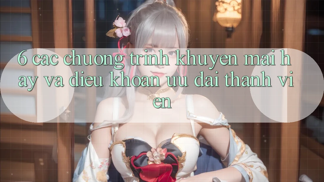 6. Các chương trình khuyến mãi hay và điều khoản ưu đãi thành viên