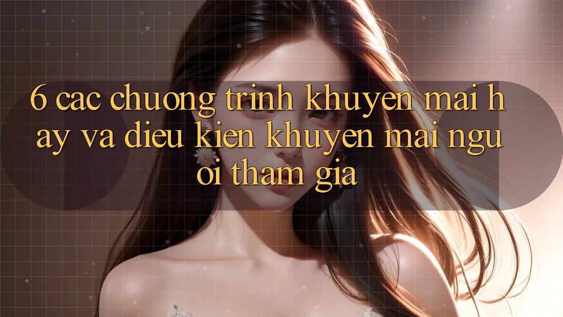 6. Các chương trình khuyến mãi hay và điều kiện khuyến mãi người tham gia