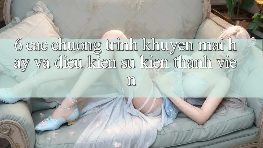 6. Các chương trình khuyến mãi hay và điều kiện sự kiện thành viên