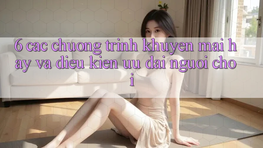 6. Các chương trình khuyến mãi hay và điều kiện ưu đãi người chơi 6. Các chương trình khuyến mãi hay và điều kiện ưu đãi người chơi