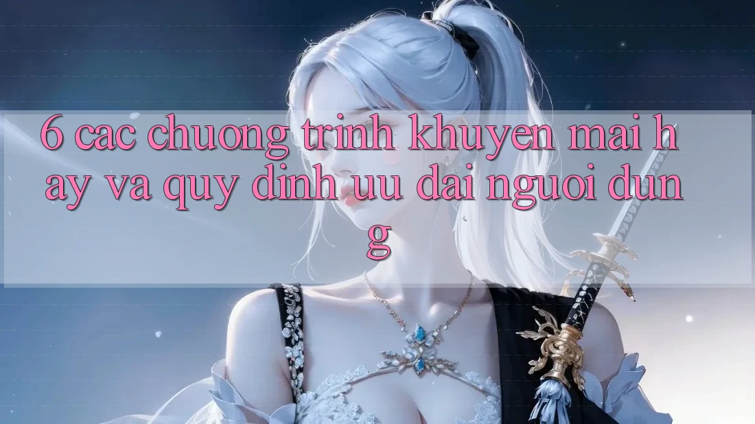 6. Các chương trình khuyến mãi hay và quy định ưu đãi người dùng 6. Các chương trình khuyến mãi hay và quy định ưu đãi người dùng