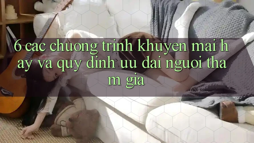 6. Các chương trình khuyến mãi hay và quy định ưu đãi người tham gia 6. Các chương trình khuyến mãi hay và quy định ưu đãi người tham gia