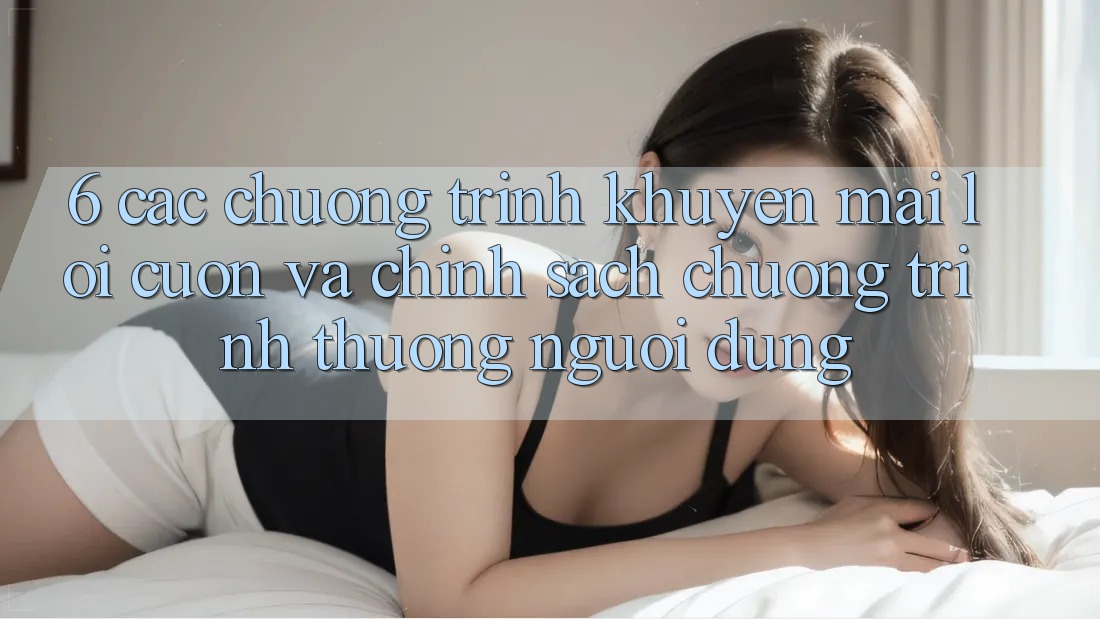 6. Các chương trình khuyến mãi lôi cuốn và chính sách chương trình thưởng người dùng