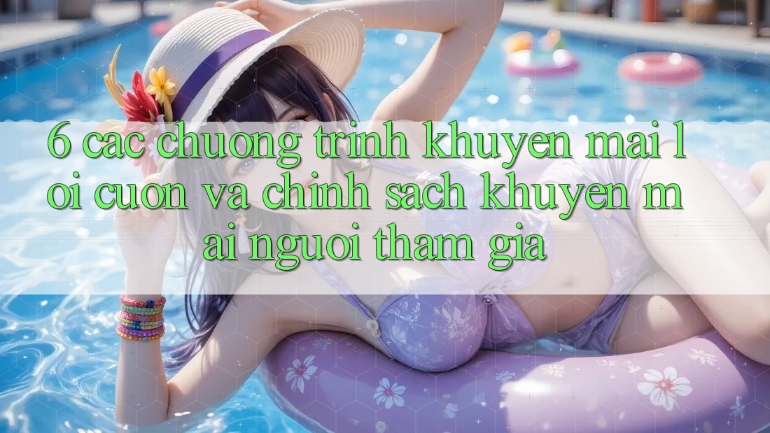 6. Các chương trình khuyến mãi lôi cuốn và chính sách khuyến mãi người tham gia