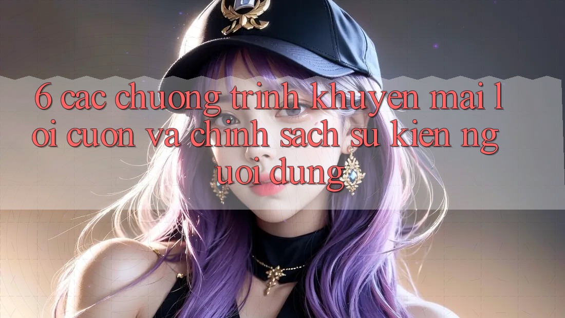 6. Các chương trình khuyến mãi lôi cuốn và chính sách sự kiện người dùng 6. Các chương trình khuyến mãi lôi cuốn và chính sách sự kiện người dùng