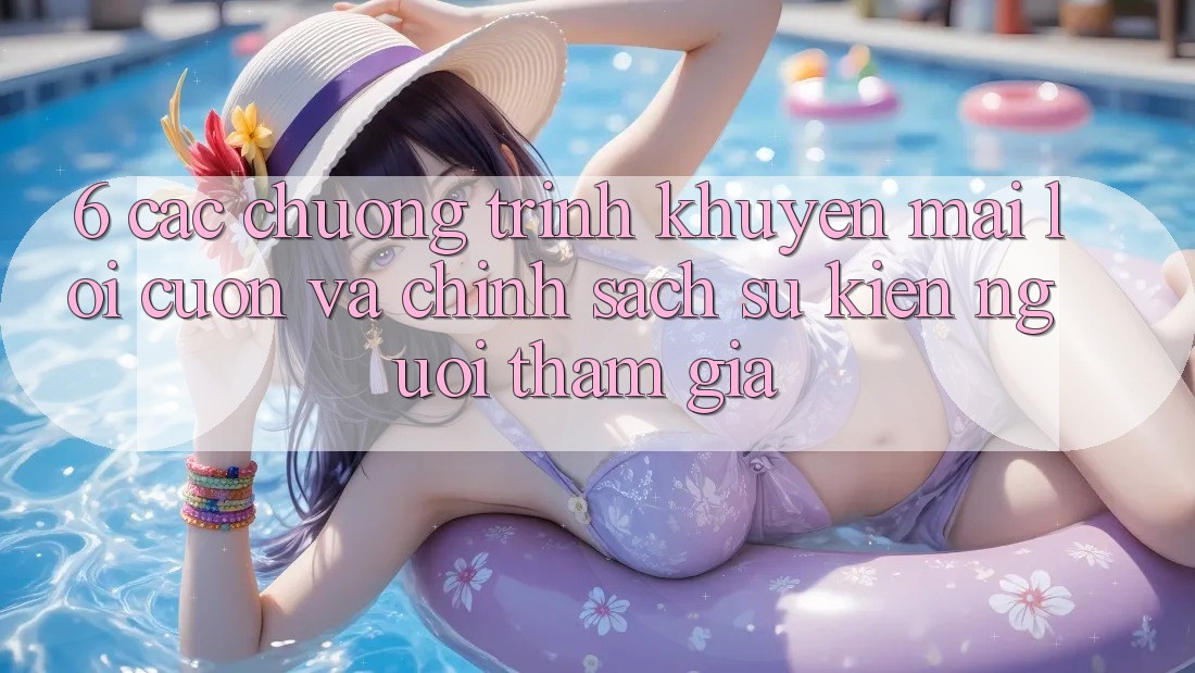 6. Các chương trình khuyến mãi lôi cuốn và chính sách sự kiện người tham gia