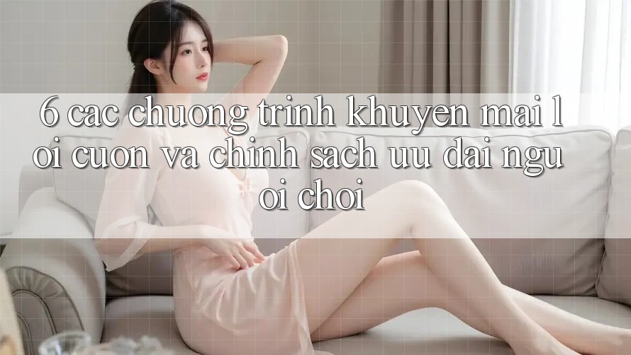 6. Các chương trình khuyến mãi lôi cuốn và chính sách ưu đãi người chơi
