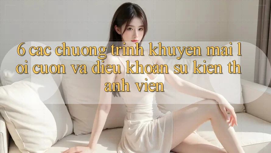 6. Các chương trình khuyến mãi lôi cuốn và điều khoản sự kiện thành viên