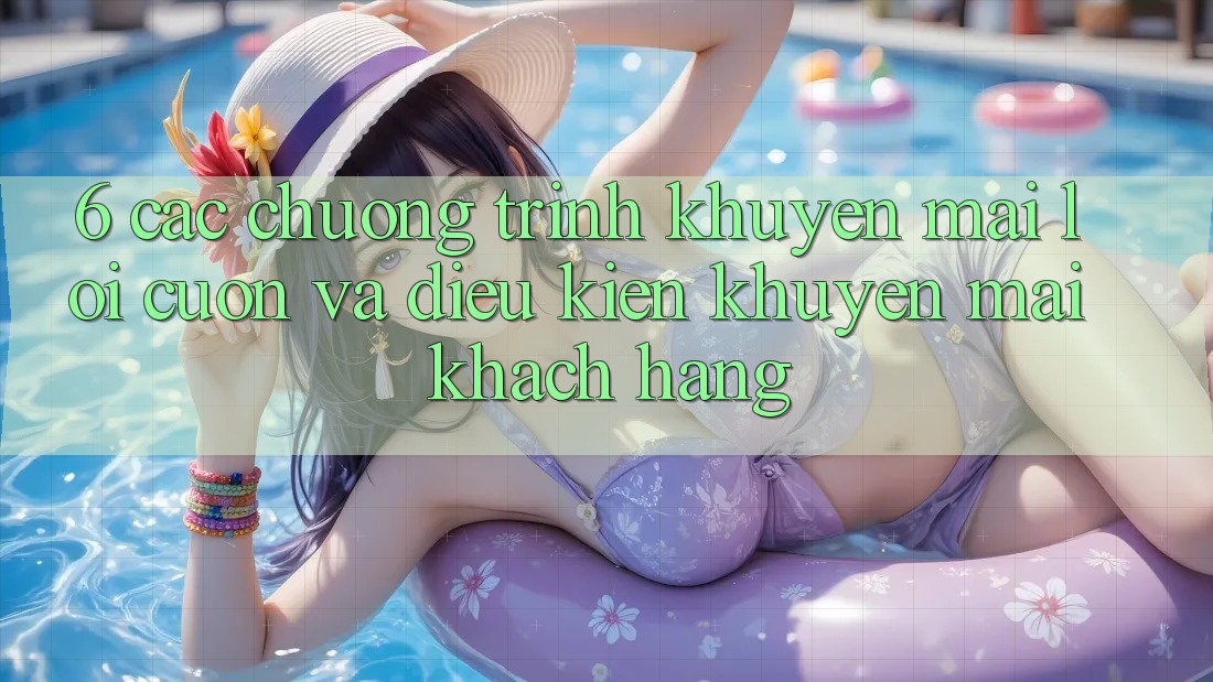 6. Các chương trình khuyến mãi lôi cuốn và điều kiện khuyến mãi khách hàng 6. Các chương trình khuyến mãi lôi cuốn và điều kiện khuyến mãi khách hàng