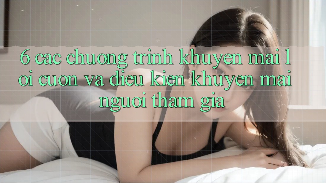 6. Các chương trình khuyến mãi lôi cuốn và điều kiện khuyến mãi người tham gia 6. Các chương trình khuyến mãi lôi cuốn và điều kiện khuyến mãi người tham gia
