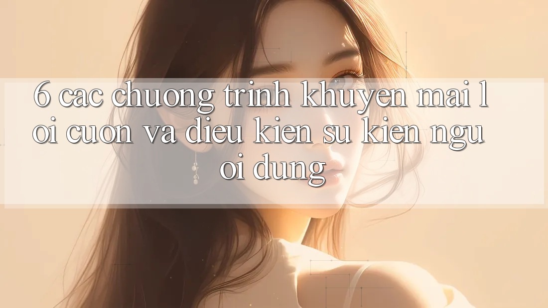 6. Các chương trình khuyến mãi lôi cuốn và điều kiện sự kiện người dùng