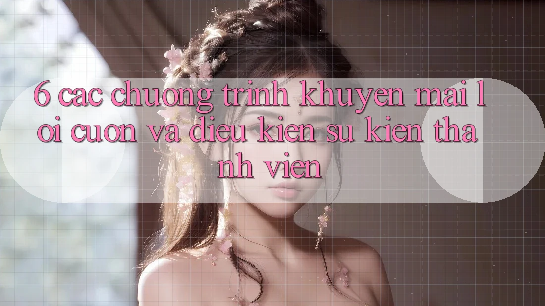 6. Các chương trình khuyến mãi lôi cuốn và điều kiện sự kiện thành viên