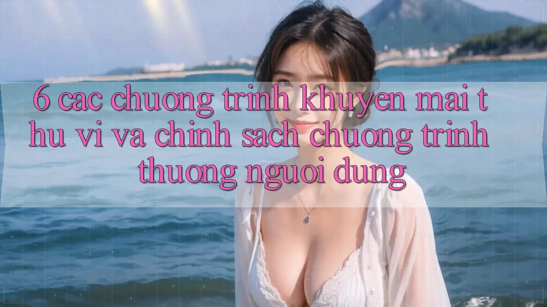 6. Các chương trình khuyến mãi thú vị và chính sách chương trình thưởng người dùng 6. Các chương trình khuyến mãi thú vị và chính sách chương trình thưởng người dùng
