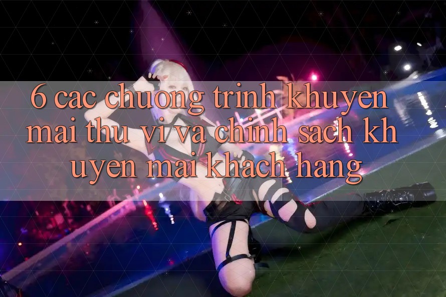 6. Các chương trình khuyến mãi thú vị và chính sách khuyến mãi khách hàng 6. Các chương trình khuyến mãi thú vị và chính sách khuyến mãi khách hàng