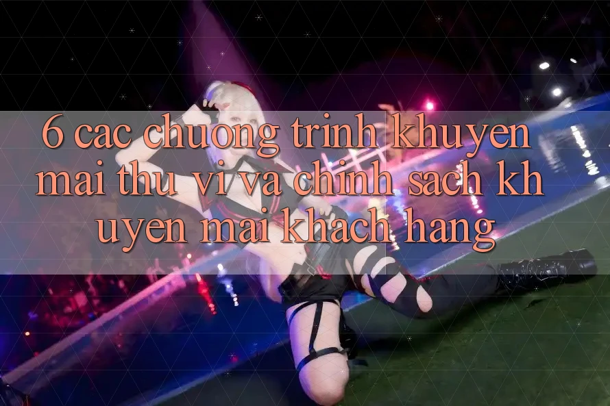 6. Các chương trình khuyến mãi thú vị và chính sách khuyến mãi khách hàng 6. Các chương trình khuyến mãi thú vị và chính sách khuyến mãi khách hàng