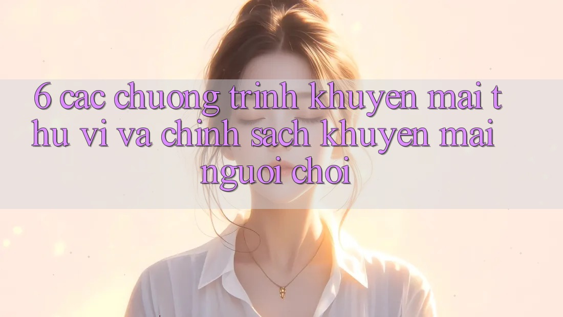 6. Các chương trình khuyến mãi thú vị và chính sách khuyến mãi người chơi