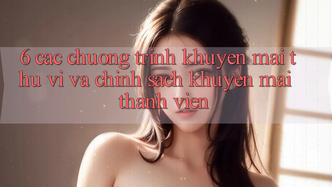 6. Các chương trình khuyến mãi thú vị và chính sách khuyến mãi thành viên 6. Các chương trình khuyến mãi thú vị và chính sách khuyến mãi thành viên