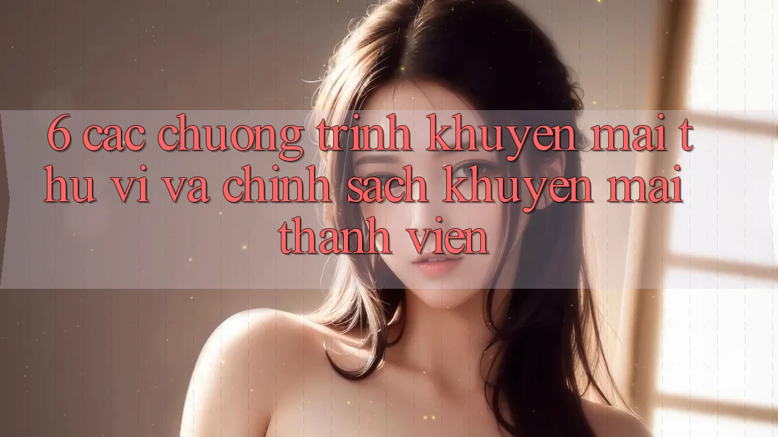 6. Các chương trình khuyến mãi thú vị và chính sách khuyến mãi thành viên