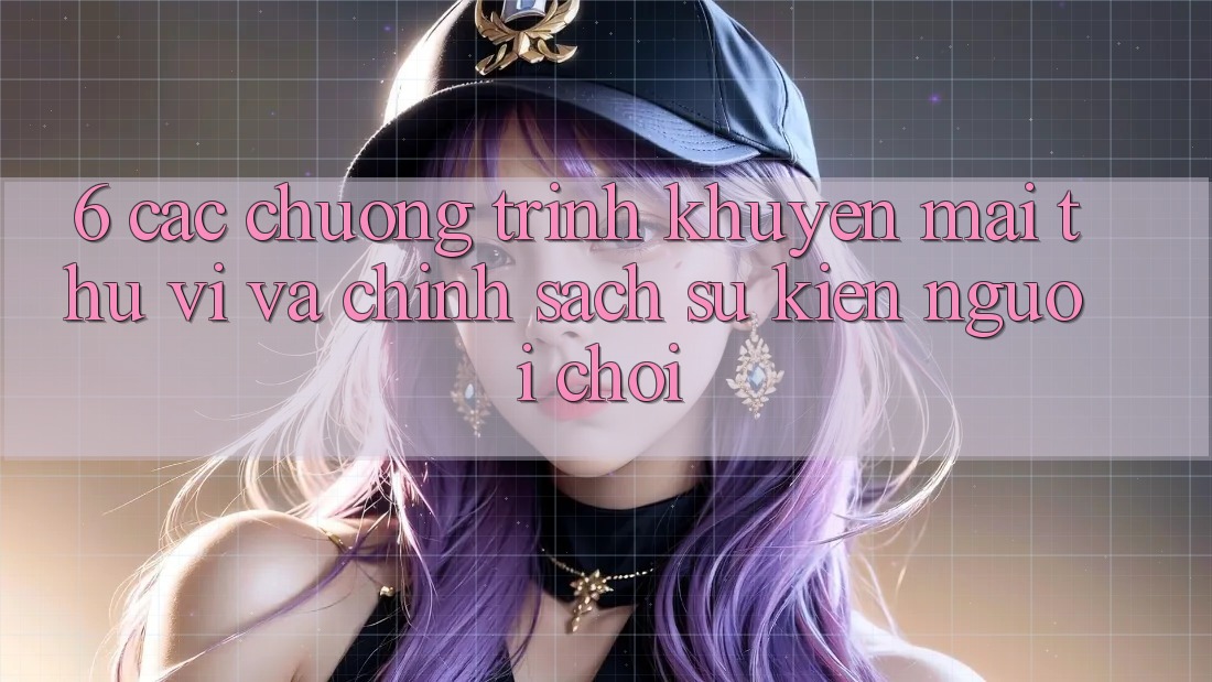 6. Các chương trình khuyến mãi thú vị và chính sách sự kiện người chơi