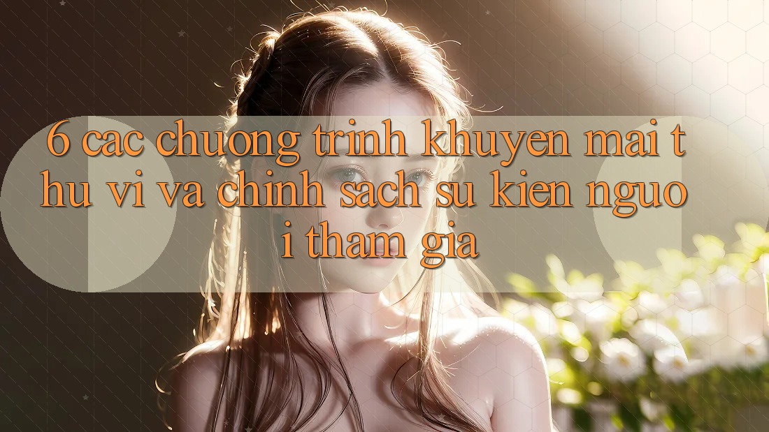 6. Các chương trình khuyến mãi thú vị và chính sách sự kiện người tham gia 6. Các chương trình khuyến mãi thú vị và chính sách sự kiện người tham gia