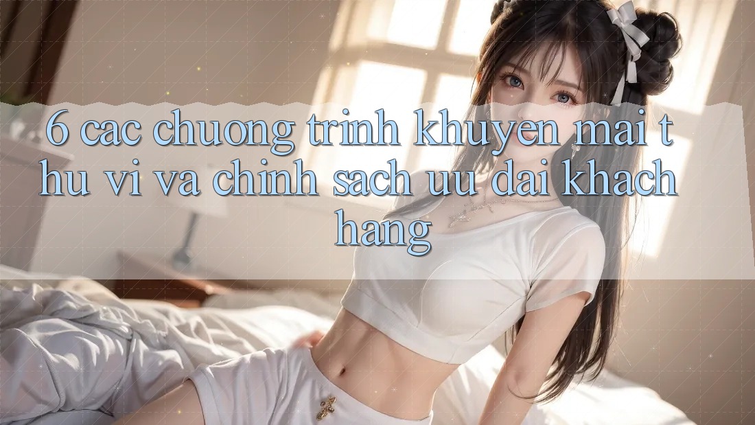 6. Các chương trình khuyến mãi thú vị và chính sách ưu đãi khách hàng 6. Các chương trình khuyến mãi thú vị và chính sách ưu đãi khách hàng
