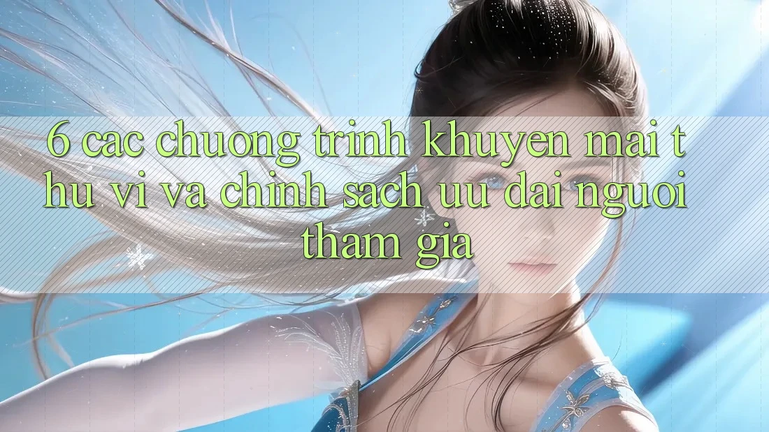 6. Các chương trình khuyến mãi thú vị và chính sách ưu đãi người tham gia