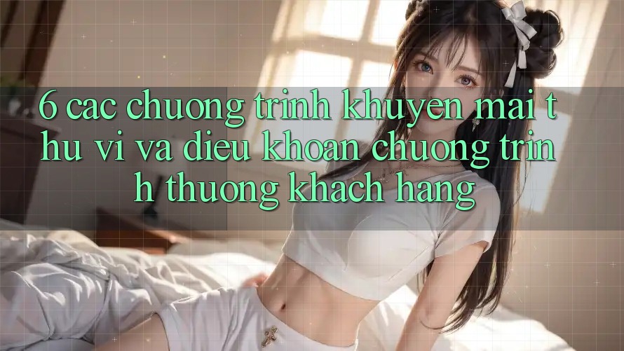 6. Các chương trình khuyến mãi thú vị và điều khoản chương trình thưởng khách hàng