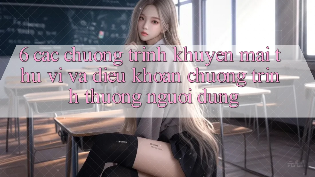 6. Các chương trình khuyến mãi thú vị và điều khoản chương trình thưởng người dùng
