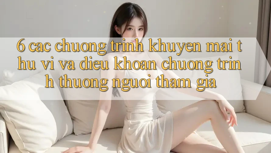 6. Các chương trình khuyến mãi thú vị và điều khoản chương trình thưởng người tham gia