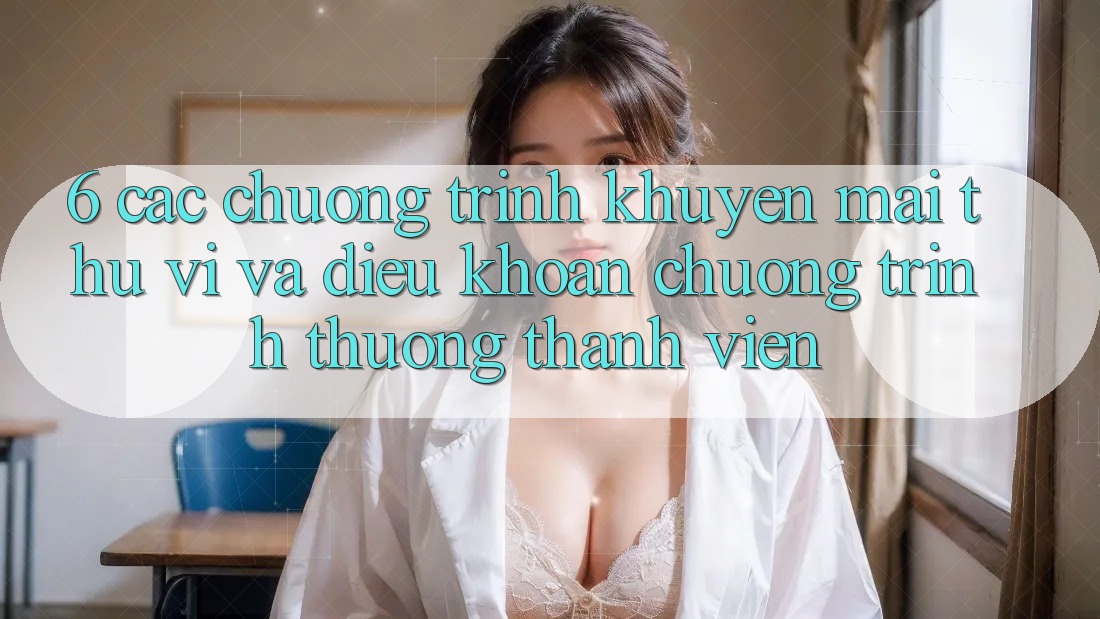 6. Các chương trình khuyến mãi thú vị và điều khoản chương trình thưởng thành viên 6. Các chương trình khuyến mãi thú vị và điều khoản chương trình thưởng thành viên