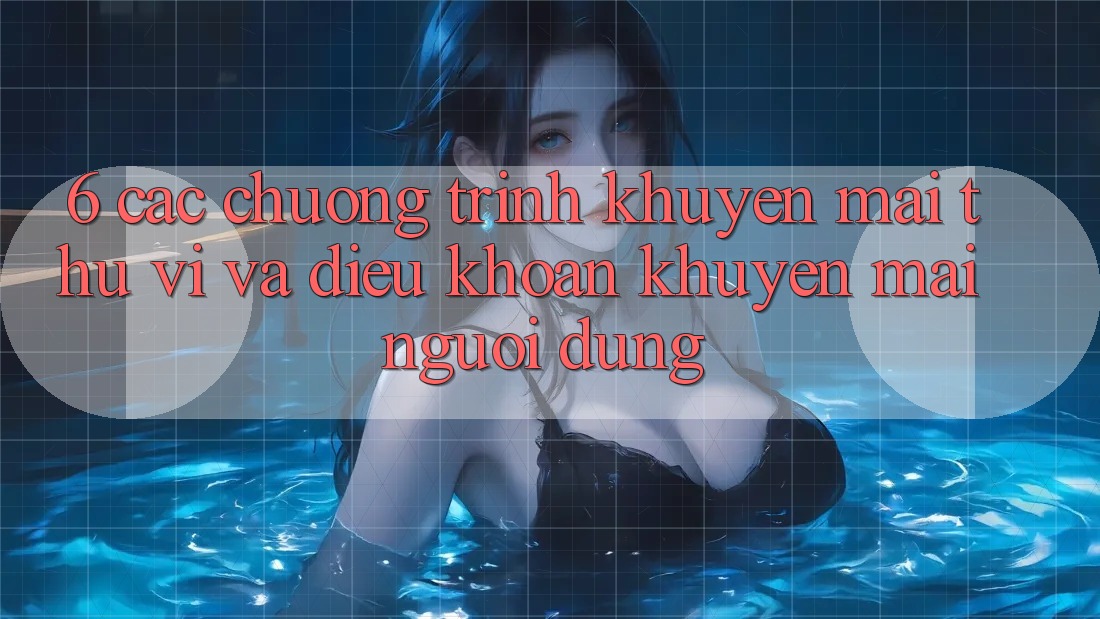 6. Các chương trình khuyến mãi thú vị và điều khoản khuyến mãi người dùng