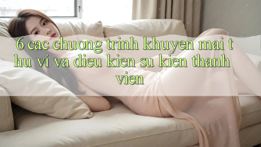 6. Các chương trình khuyến mãi thú vị và điều kiện sự kiện thành viên 6. Các chương trình khuyến mãi thú vị và điều kiện sự kiện thành viên