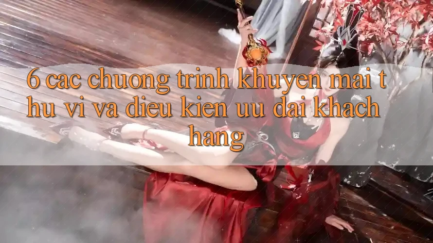 6. Các chương trình khuyến mãi thú vị và điều kiện ưu đãi khách hàng