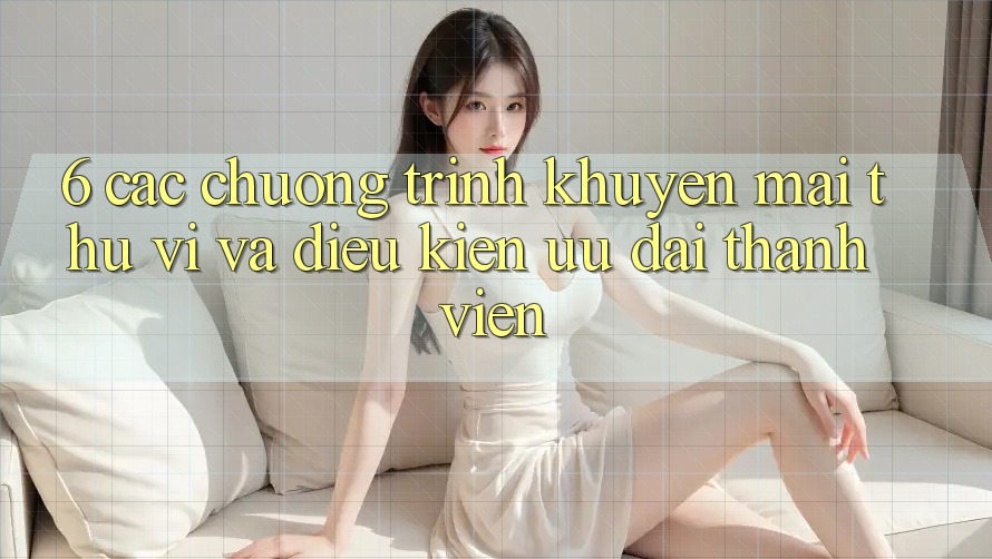 6. Các chương trình khuyến mãi thú vị và điều kiện ưu đãi thành viên 6. Các chương trình khuyến mãi thú vị và điều kiện ưu đãi thành viên