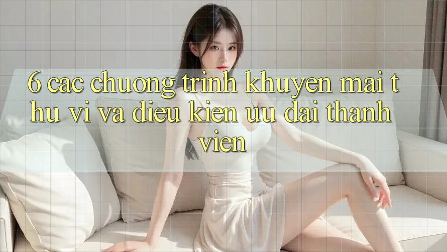 6. Các chương trình khuyến mãi thú vị và điều kiện ưu đãi thành viên 6. Các chương trình khuyến mãi thú vị và điều kiện ưu đãi thành viên
