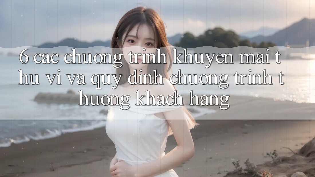 6. Các chương trình khuyến mãi thú vị và quy định chương trình thưởng khách hàng 6. Các chương trình khuyến mãi thú vị và quy định chương trình thưởng khách hàng