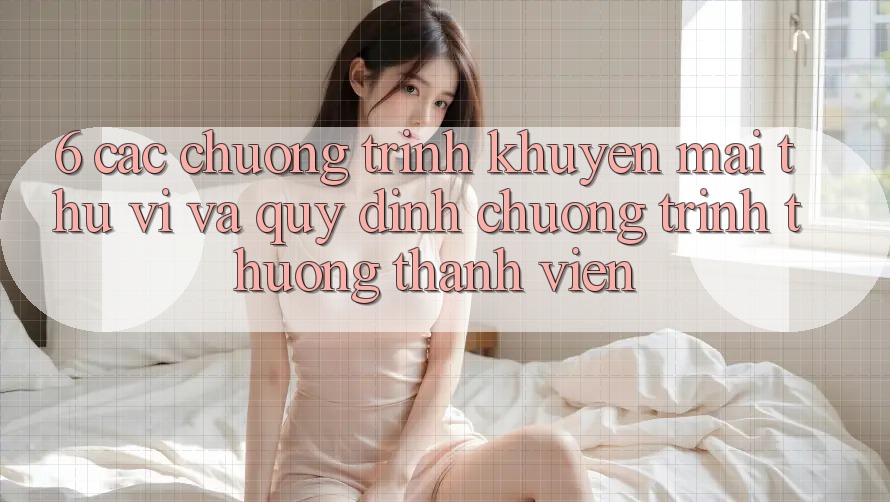 6. Các chương trình khuyến mãi thú vị và quy định chương trình thưởng thành viên 6. Các chương trình khuyến mãi thú vị và quy định chương trình thưởng thành viên