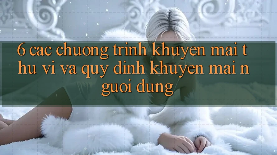 6. Các chương trình khuyến mãi thú vị và quy định khuyến mãi người dùng 6. Các chương trình khuyến mãi thú vị và quy định khuyến mãi người dùng