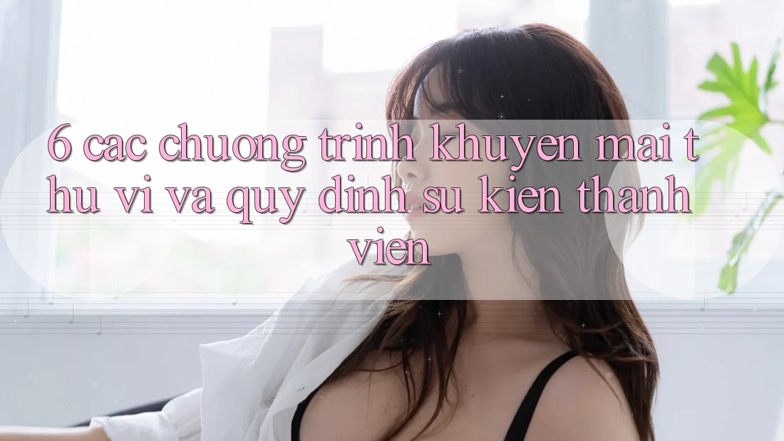 6. Các chương trình khuyến mãi thú vị và quy định sự kiện thành viên
