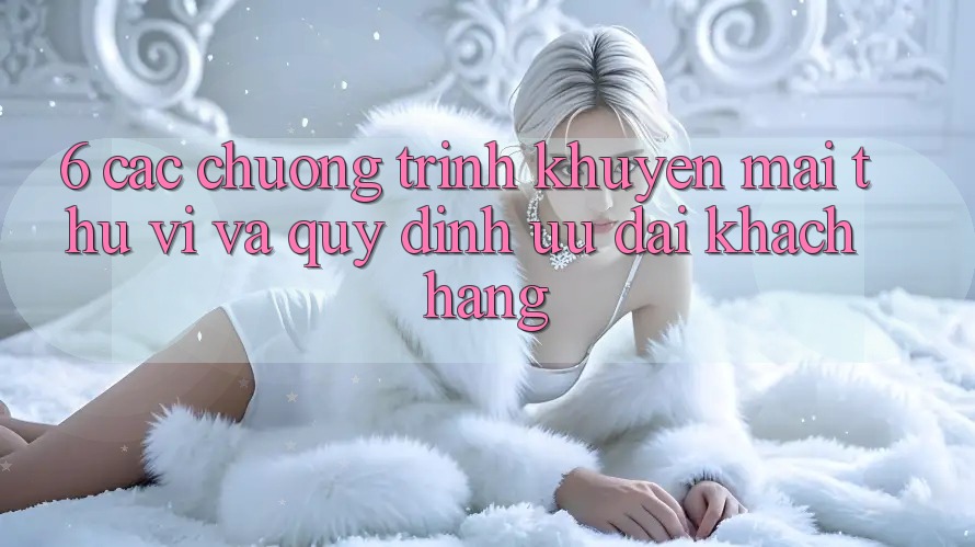 6. Các chương trình khuyến mãi thú vị và quy định ưu đãi khách hàng