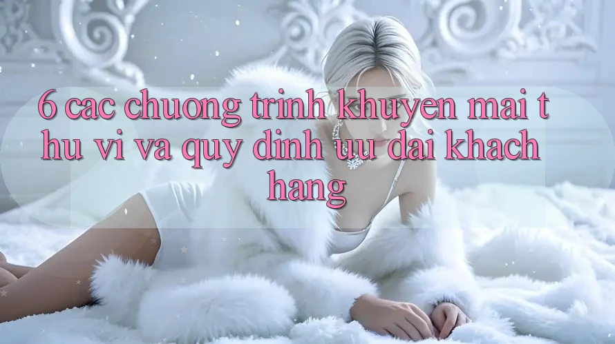 6. Các chương trình khuyến mãi thú vị và quy định ưu đãi khách hàng