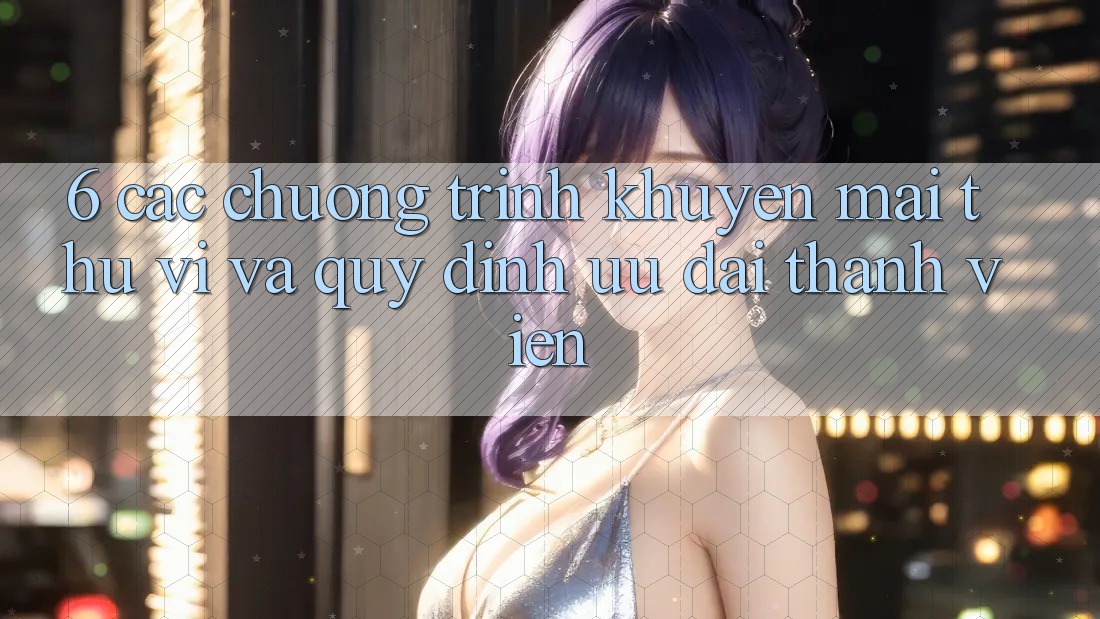6. Các chương trình khuyến mãi thú vị và quy định ưu đãi thành viên