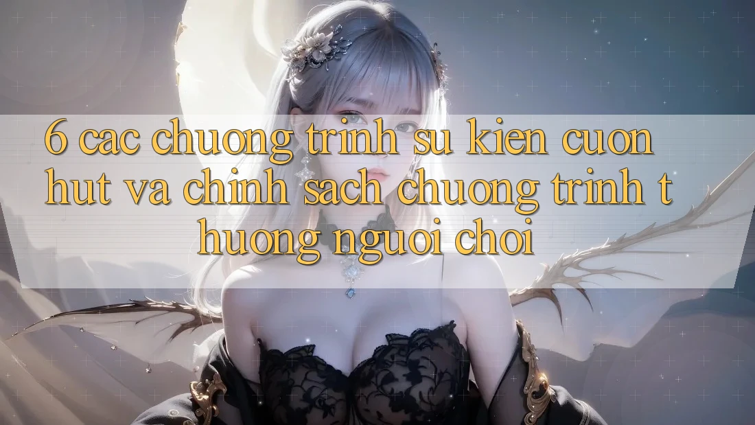 6. Các chương trình sự kiện cuốn hút và chính sách chương trình thưởng người chơi