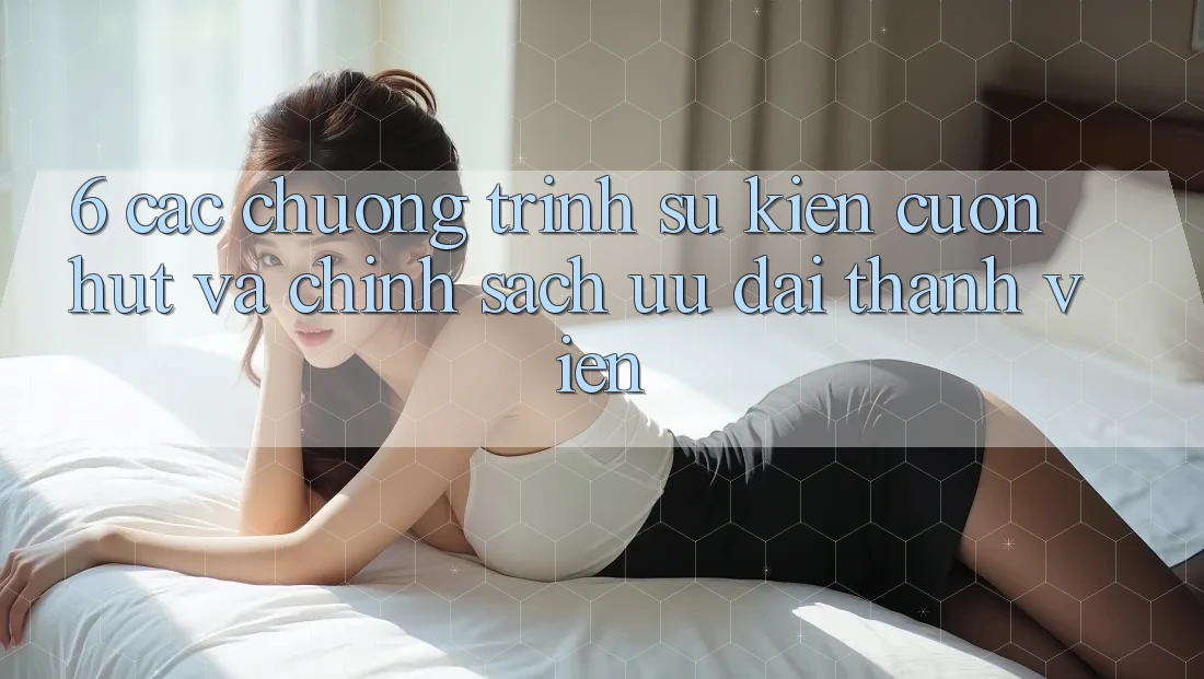 6. Các chương trình sự kiện cuốn hút và chính sách ưu đãi thành viên 6. Các chương trình sự kiện cuốn hút và chính sách ưu đãi thành viên