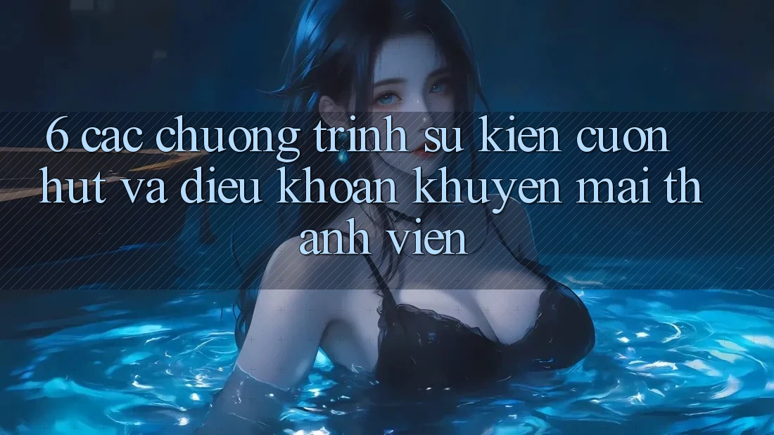 6. Các chương trình sự kiện cuốn hút và điều khoản khuyến mãi thành viên